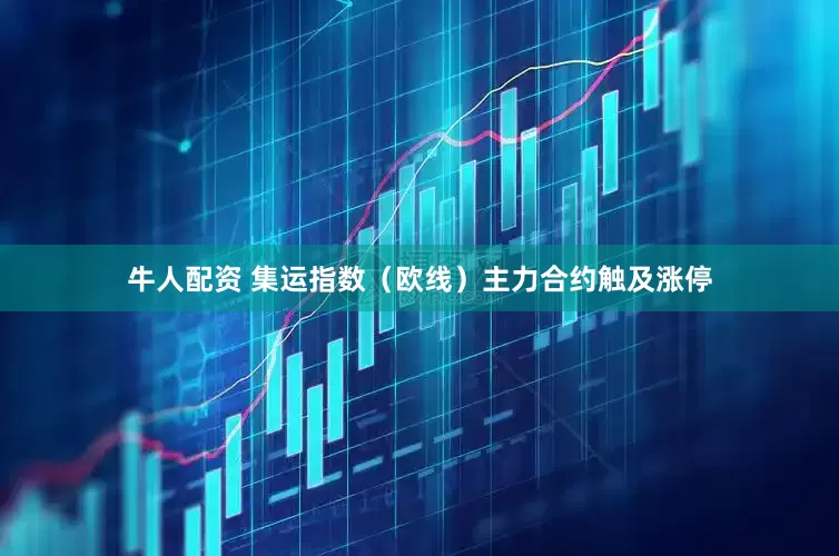 牛人配资 集运指数（欧线）主力合约触及涨停