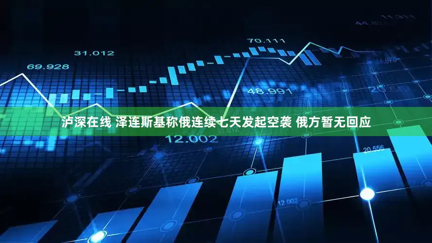 泸深在线 泽连斯基称俄连续七天发起空袭 俄方暂无回应