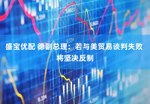 盛宝优配 德副总理：若与美贸易谈判失败 将坚决反制