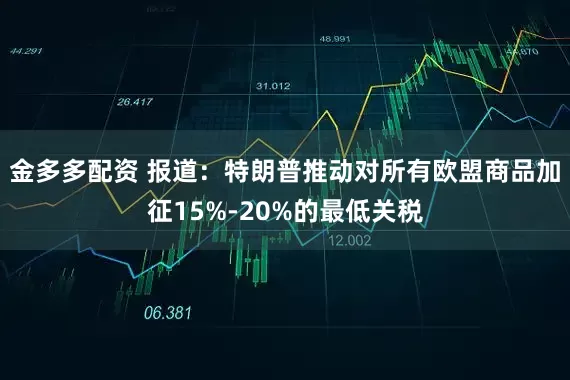 金多多配资 报道：特朗普推动对所有欧盟商品加征15%-20%的最低关税