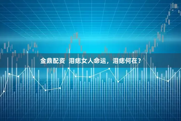 金鼎配资  泪痣女人命运，泪痣何在？