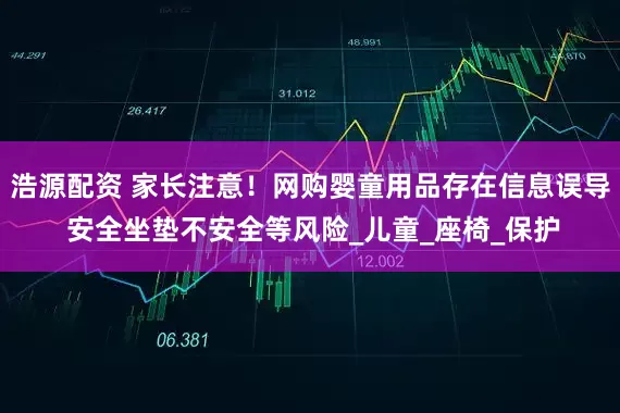 浩源配资 家长注意！网购婴童用品存在信息误导 安全坐垫不安全等风险_儿童_座椅_保护