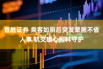 首胜证券 乘客如厕后突发晕厥不省人事 轨交暖心照料守护