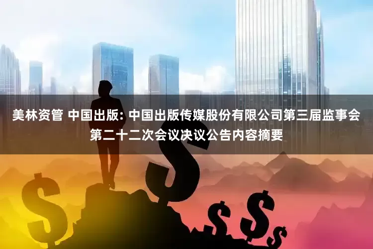 美林资管 中国出版: 中国出版传媒股份有限公司第三届监事会第二十二次会议决议公告内容摘要