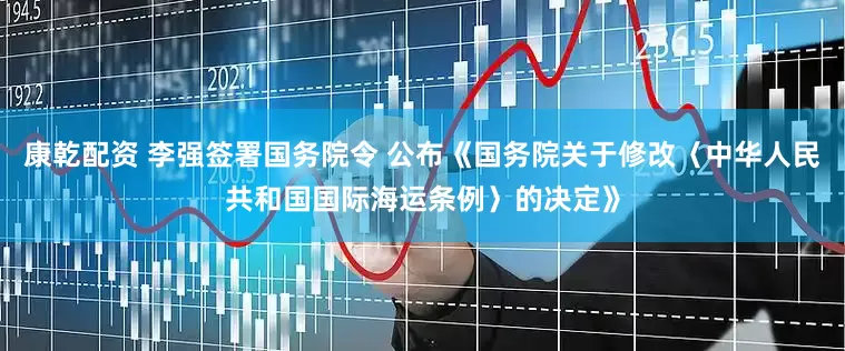 康乾配资 李强签署国务院令 公布《国务院关于修改〈中华人民共和国国际海运条例〉的决定》