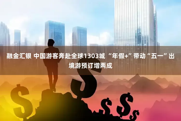 融金汇银 中国游客奔赴全球1303城 “年假+”带动“五一”出境游预订增两成