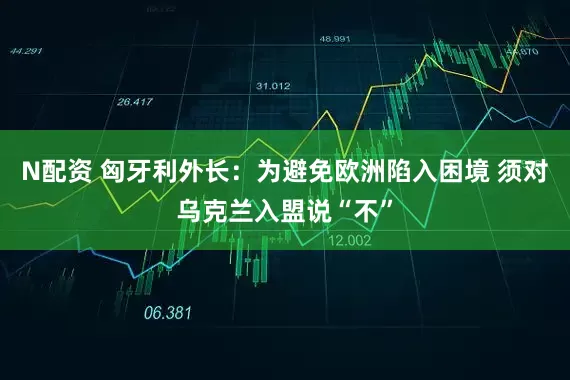 N配资 匈牙利外长：为避免欧洲陷入困境 须对乌克兰入盟说“不”