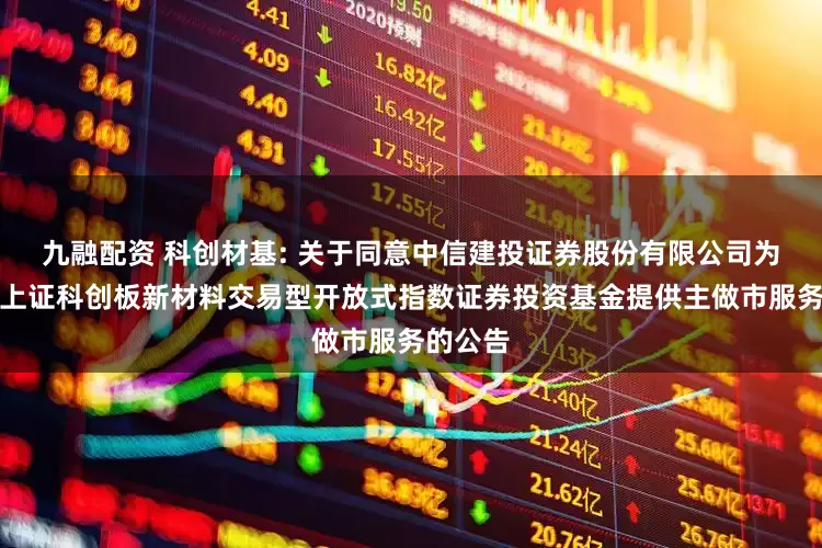 九融配资 科创材基: 关于同意中信建投证券股份有限公司为汇添富上证科创板新材料交易型开放式指数证券投资基金提供主做市服务的公告