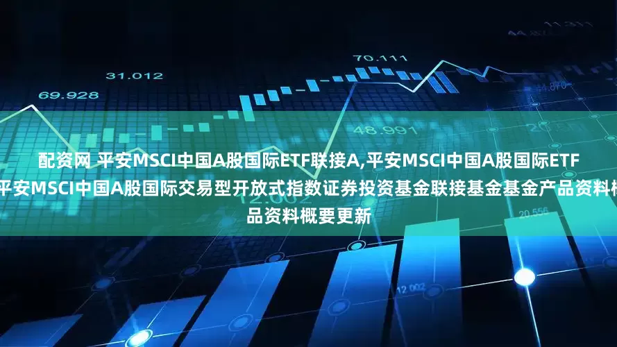 配资网 平安MSCI中国A股国际ETF联接A,平安MSCI中国A股国际ETF联接C: 平安MSCI中国A股国际交易型开放式指数证券投资基金联接基金基金产品资料概要更新
