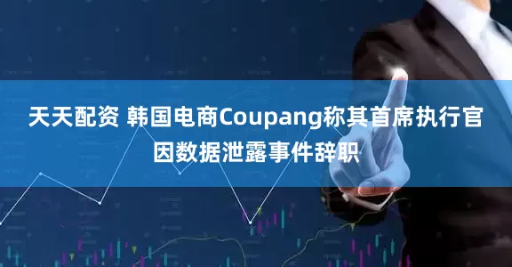 天天配资 韩国电商Coupang称其首席执行官因数据泄露事件辞职
