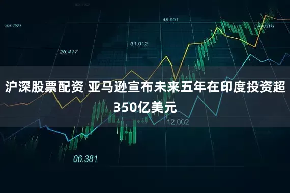 沪深股票配资 亚马逊宣布未来五年在印度投资超350亿美元
