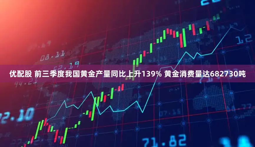 优配股 前三季度我国黄金产量同比上升139% 黄金消费量达682730吨