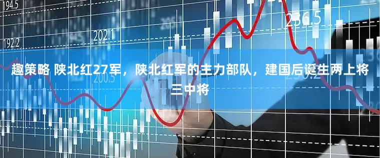 趣策略 陕北红27军，陕北红军的主力部队，建国后诞生两上将三中将