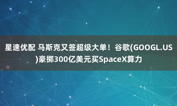 星速优配 马斯克又签超级大单！谷歌(GOOGL.US)豪掷300亿美元买SpaceX算力