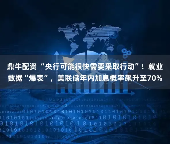 鼎牛配资 “央行可能很快需要采取行动”！就业数据“爆表”，美联储年内加息概率飙升至70%