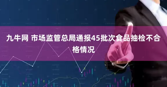 九牛网 市场监管总局通报45批次食品抽检不合格情况