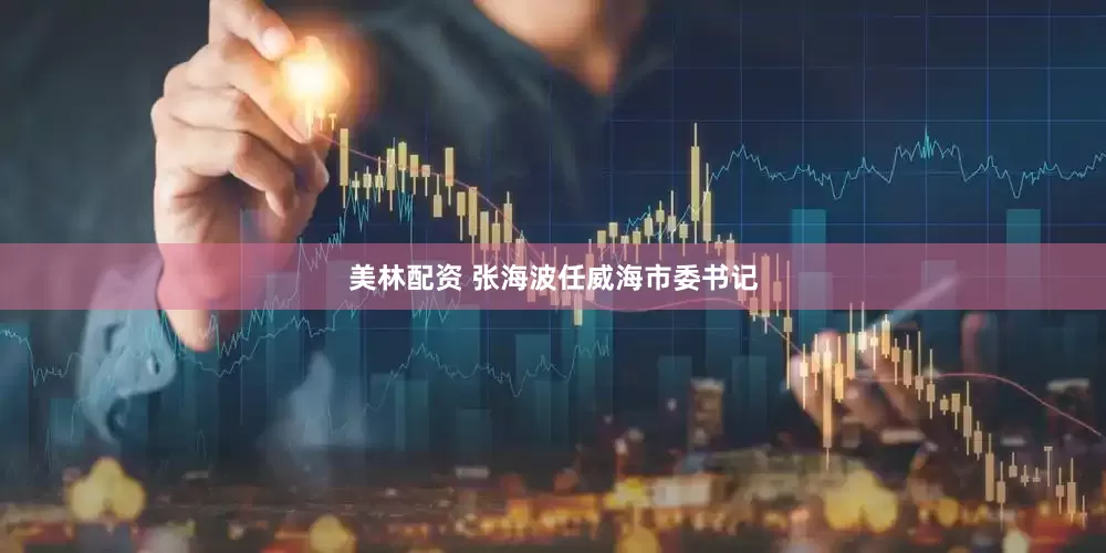 美林配资 张海波任威海市委书记